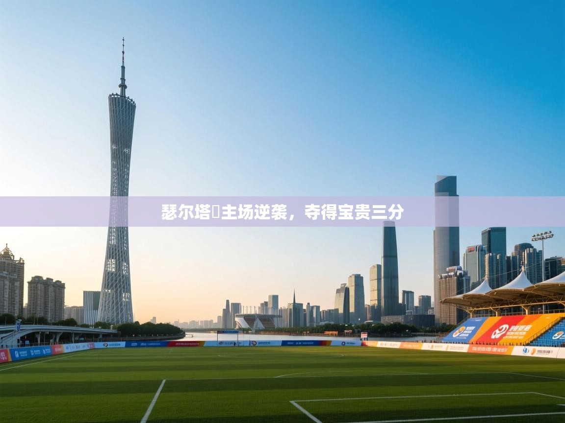 瑟尔塔羅主场逆袭，夺得宝贵三分  第1张